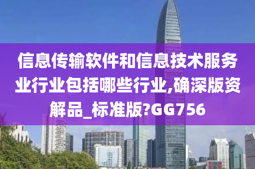 信息传输软件和信息技术服务业行业包括哪些行业,确深版资解品_标准版?GG756