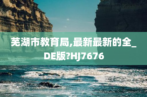 芜湖市教育局,最新最新的全_DE版?HJ7676