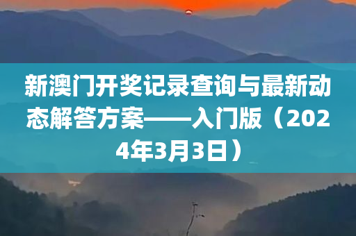 新澳门开奖记录查询与最新动态解答方案——入门版（2024年3月3日）