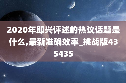 2020年即兴评述的热议话题是什么,最新准确效率_挑战版435435