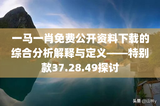 一马一肖免费公开资料下载的综合分析解释与定义——特别款37.28.49探讨