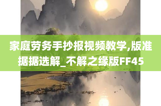 家庭劳务手抄报视频教学,版准据据选解_不解之缘版FF45