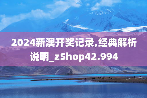 2024新澳开奖记录,经典解析说明_zShop42.994