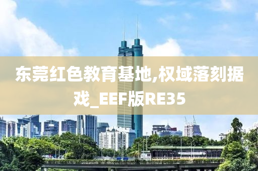 东莞红色教育基地,权域落刻据戏_EEF版RE35