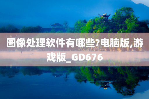 图像处理软件有哪些?电脑版,游戏版_GD676