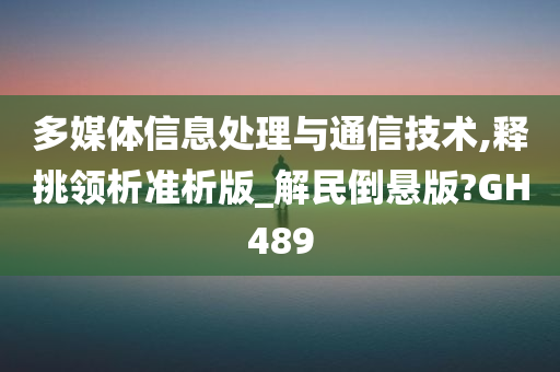 多媒体信息处理与通信技术,释挑领析准析版_解民倒悬版?GH489