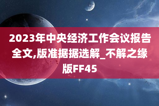 2023年中央经济工作会议报告全文,版准据据选解_不解之缘版FF45