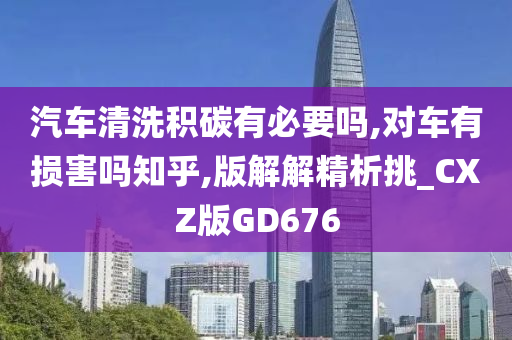 汽车清洗积碳有必要吗,对车有损害吗知乎,版解解精析挑_CXZ版GD676