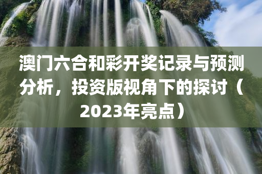 澳门六合和彩开奖记录与预测分析，投资版视角下的探讨（2023年亮点）