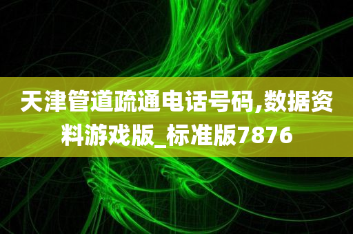 天津管道疏通电话号码,数据资料游戏版_标准版7876