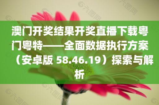 澳门开奖结果开奖直播下载粤门粤特——全面数据执行方案（安卓版 58.46.19）探索与解析