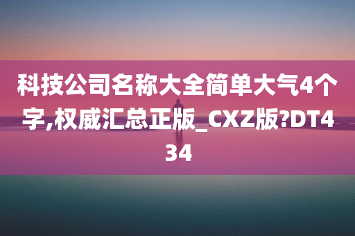 科技公司名称大全简单大气4个字,权威汇总正版_CXZ版?DT434