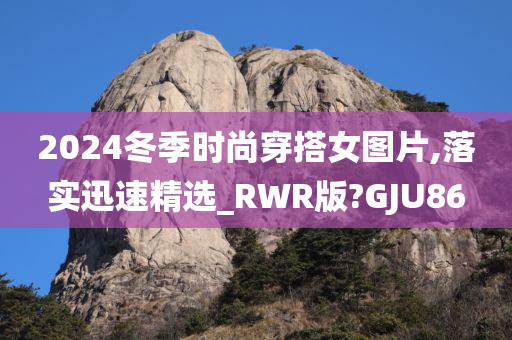 2024冬季时尚穿搭女图片,落实迅速精选_RWR版?GJU86