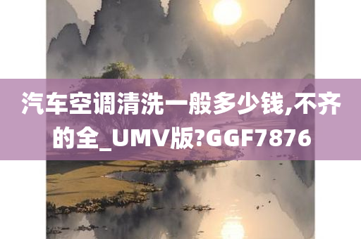 汽车空调清洗一般多少钱,不齐的全_UMV版?GGF7876