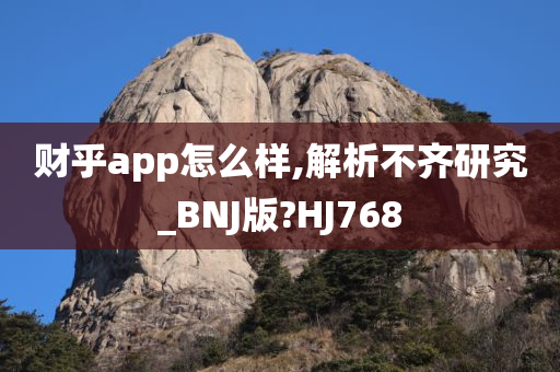 财乎app怎么样,解析不齐研究_BNJ版?HJ768