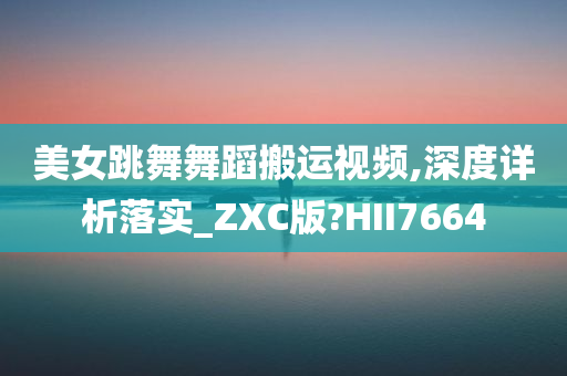 美女跳舞舞蹈搬运视频,深度详析落实_ZXC版?HII7664