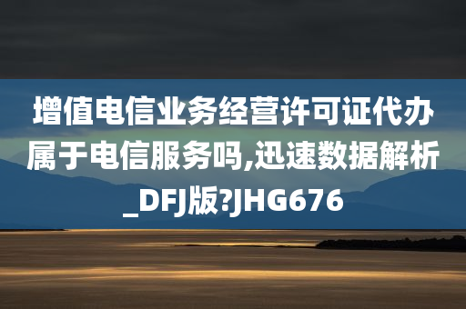 增值电信业务经营许可证代办属于电信服务吗,迅速数据解析_DFJ版?JHG676