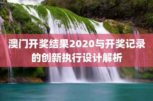 澳门开奖结果2020与开奖记录的创新执行设计解析