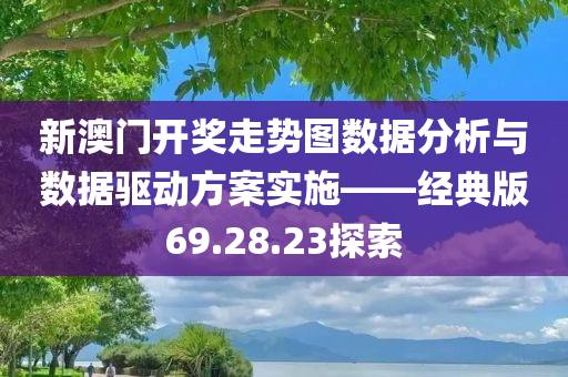 新澳门开奖走势图数据分析与数据驱动方案实施——经典版69.28.23探索