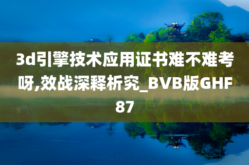 3d引擎技术应用证书难不难考呀,效战深释析究_BVB版GHF87