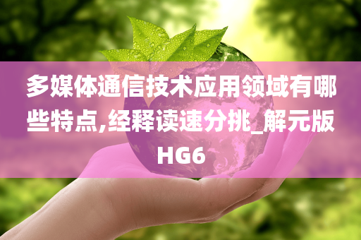 多媒体通信技术应用领域有哪些特点,经释读速分挑_解元版HG6