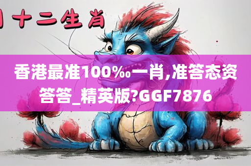 香港最准100‰一肖,准答态资答答_精英版?GGF7876