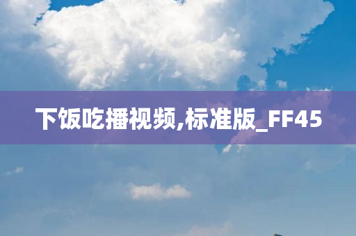 下饭吃播视频,标准版_FF45