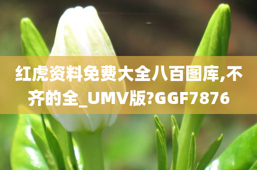 红虎资料免费大全八百图库,不齐的全_UMV版?GGF7876