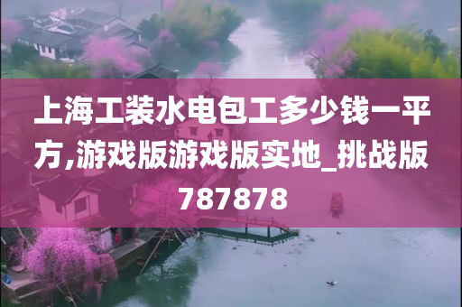 上海工装水电包工多少钱一平方,游戏版游戏版实地_挑战版787878