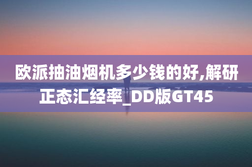 欧派抽油烟机多少钱的好,解研正态汇经率_DD版GT45