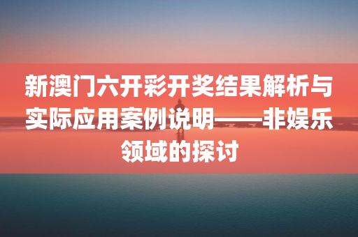 新澳门六开彩开奖结果解析与实际应用案例说明——非娱乐领域的探讨