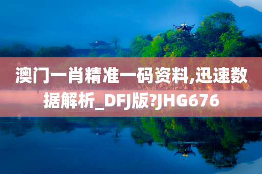 澳门一肖精准一码资料,迅速数据解析_DFJ版?JHG676