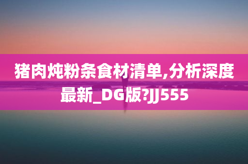 猪肉炖粉条食材清单,分析深度最新_DG版?JJ555