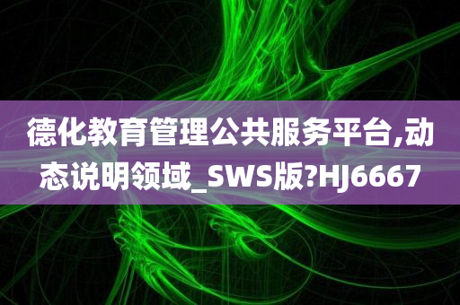 德化教育管理公共服务平台,动态说明领域_SWS版?HJ6667