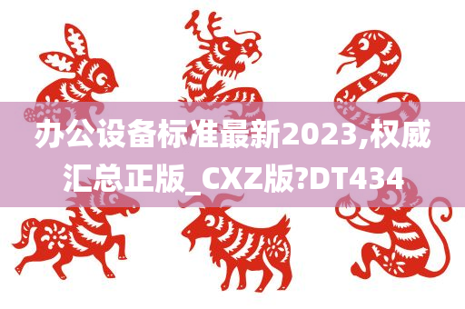 办公设备标准最新2023,权威汇总正版_CXZ版?DT434