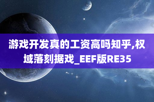 游戏开发真的工资高吗知乎,权域落刻据戏_EEF版RE35