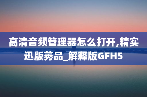 高清音频管理器怎么打开,精实迅版莠品_解释版GFH5