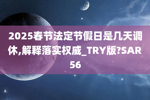 2025春节法定节假日是几天调休,解释落实权威_TRY版?SAR56