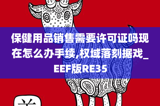 保健用品销售需要许可证吗现在怎么办手续,权域落刻据戏_EEF版RE35