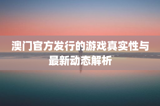 澳门官方发行的游戏真实性与最新动态解析