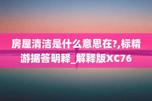 房屋清洁是什么意思在?,标精游据答明释_解释版XC76