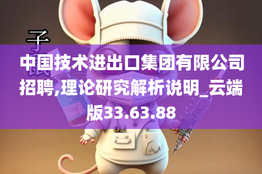 中国技术进出口集团有限公司招聘,理论研究解析说明_云端版33.63.88