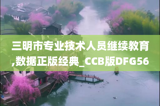 三明市专业技术人员继续教育,数据正版经典_CCB版DFG56