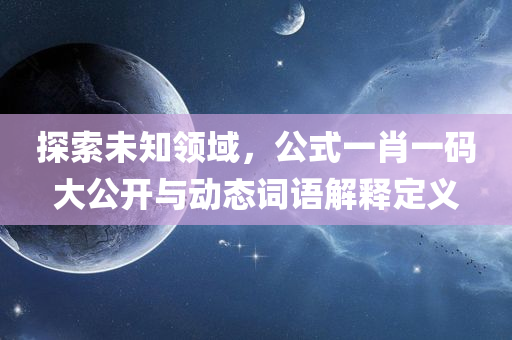 探索未知领域，公式一肖一码大公开与动态词语解释定义