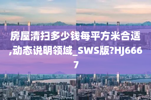 房屋清扫多少钱每平方米合适,动态说明领域_SWS版?HJ6667