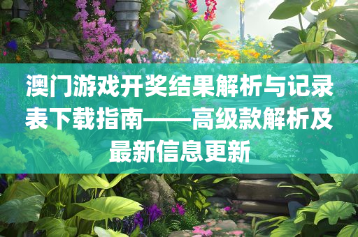 澳门游戏开奖结果解析与记录表下载指南——高级款解析及最新信息更新