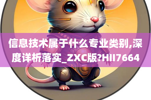 信息技术属于什么专业类别,深度详析落实_ZXC版?HII7664