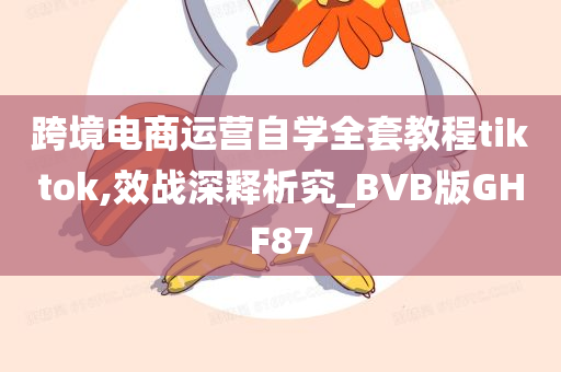 跨境电商运营自学全套教程tiktok,效战深释析究_BVB版GHF87