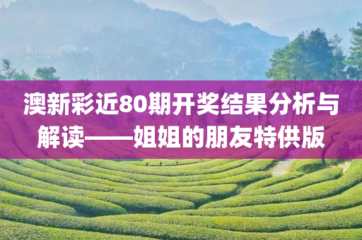 澳新彩近80期开奖结果分析与解读——姐姐的朋友特供版