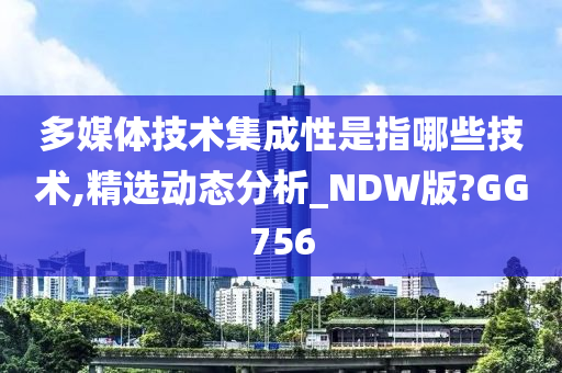 多媒体技术集成性是指哪些技术,精选动态分析_NDW版?GG756